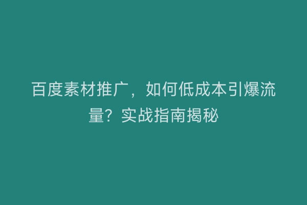 百度素材推广，如何低成本引爆流量？实战指南揭秘