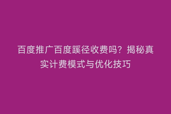 百度推广百度蹊径收费吗？揭秘真实计费模式与优化技巧