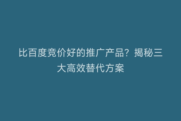 比百度竞价好的推广产品？揭秘三大高效替代方案