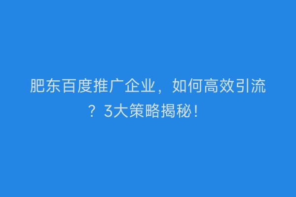 肥东百度推广企业，如何高效引流？3大策略揭秘！