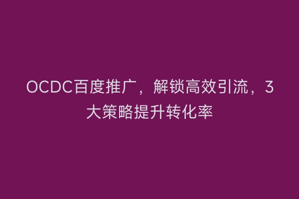 OCDC百度推广，解锁高效引流，3大策略提升转化率