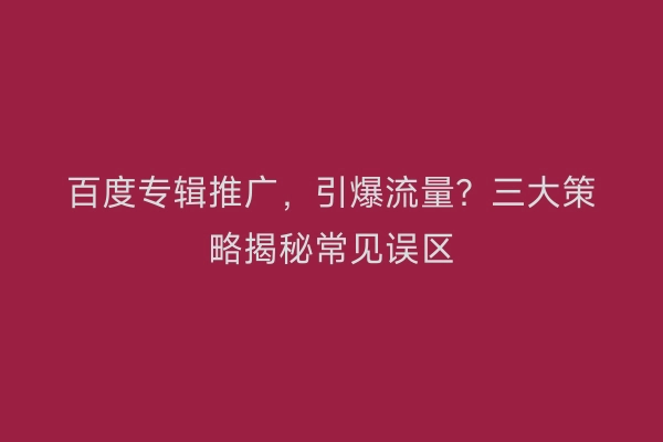 百度专辑推广，引爆流量？三大策略揭秘常见误区