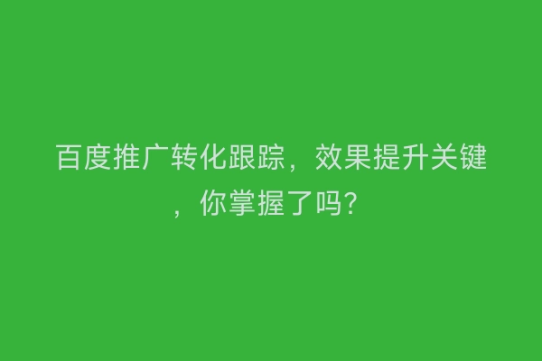 百度推广转化跟踪，效果提升关键，你掌握了吗？