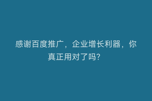 感谢百度推广，企业增长利器，你真正用对了吗？