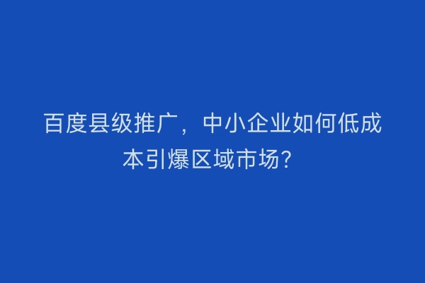 百度县级推广，中小企业如何低成本引爆区域市场？