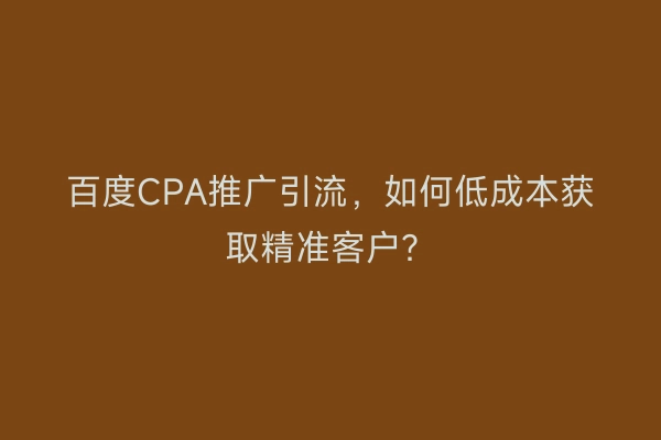 百度CPA推广引流，如何低成本获取精准客户？