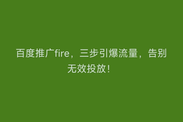 百度推广fire，三步引爆流量，告别无效投放！