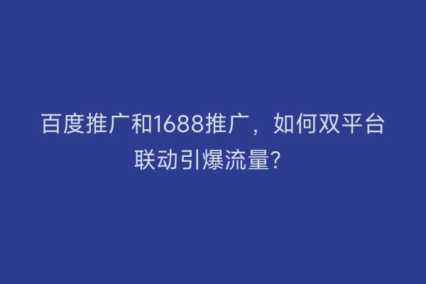 百度推广和1688推广，如何双平台联动引爆流量？