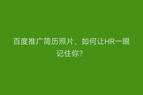 百度推广简历照片，如何让HR一眼记住你？