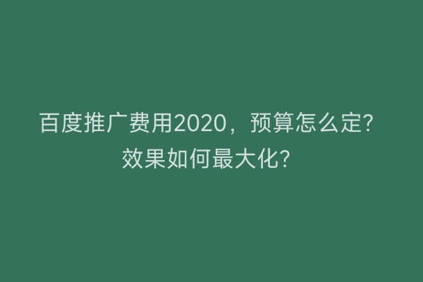 百度推广费用2020，预算怎么定？效果如何最大化？