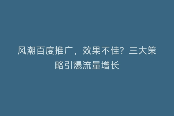 风潮百度推广，效果不佳？三大策略引爆流量增长