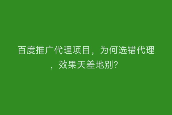 百度推广代理项目，为何选错代理，效果天差地别？