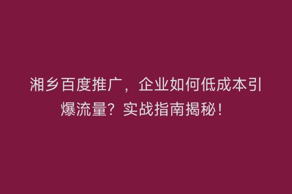 湘乡百度推广，企业如何低成本引爆流量？实战指南揭秘！