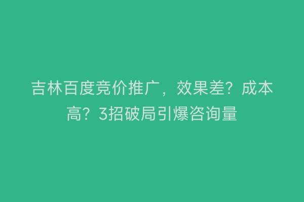 吉林百度竞价推广，效果差？成本高？3招破局引爆咨询量