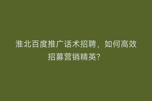 淮北百度推广话术招聘，如何高效招募营销精英？