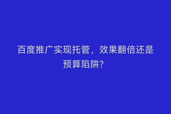 百度推广实现托管，效果翻倍还是预算陷阱？