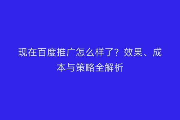 现在百度推广怎么样了？效果、成本与策略全解析
