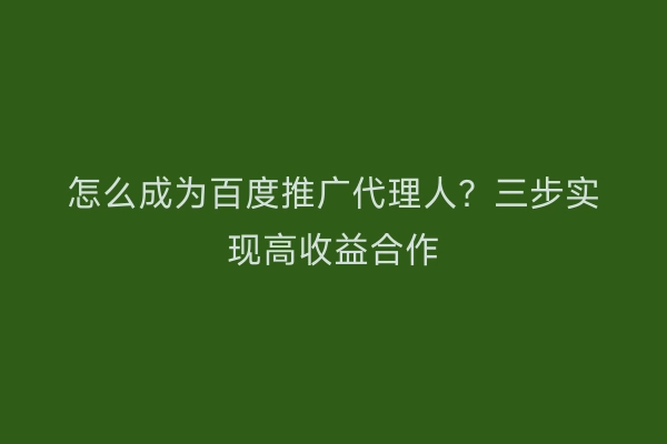 怎么成为百度推广代理人？三步实现高收益合作