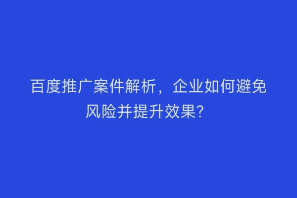 百度推广案件解析，企业如何避免风险并提升效果？