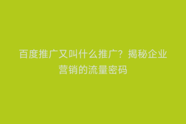 百度推广又叫什么推广？揭秘企业营销的流量密码