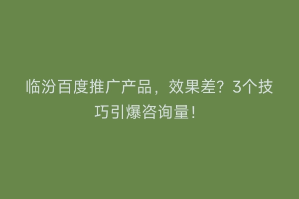 临汾百度推广产品，效果差？3个技巧引爆咨询量！