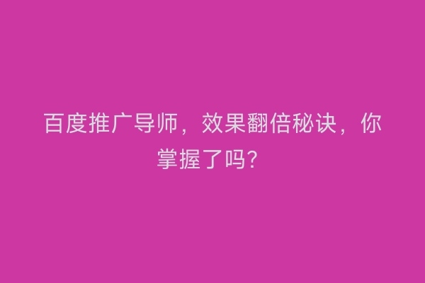 百度推广导师，效果翻倍秘诀，你掌握了吗？