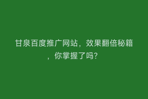 甘泉百度推广网站，效果翻倍秘籍，你掌握了吗？