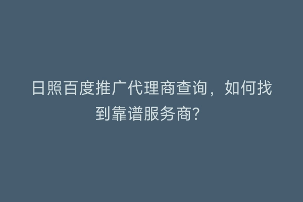 日照百度推广代理商查询，如何找到靠谱服务商？