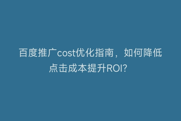 百度推广cost优化指南，如何降低点击成本提升ROI？