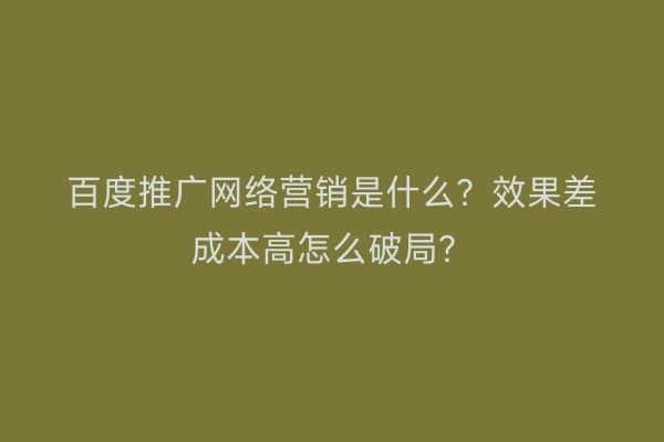 百度推广网络营销是什么？效果差成本高怎么破局？