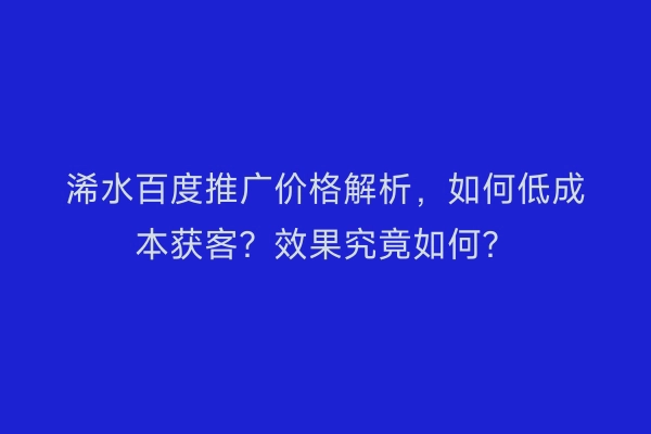 浠水百度推广价格解析，如何低成本获客？效果究竟如何？
