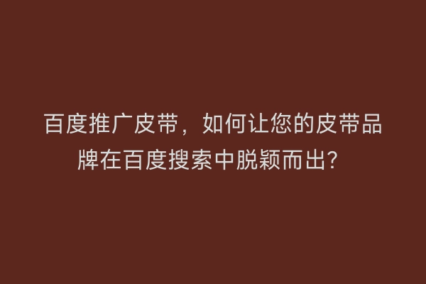 百度推广皮带，如何让您的皮带品牌在百度搜索中脱颖而出？
