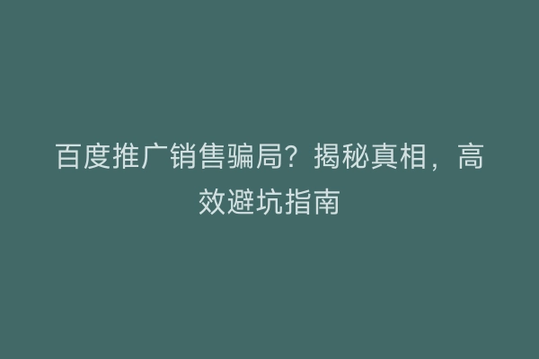 百度推广销售骗局？揭秘真相，高效避坑指南