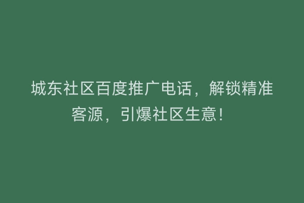 城东社区百度推广电话，解锁精准客源，引爆社区生意！
