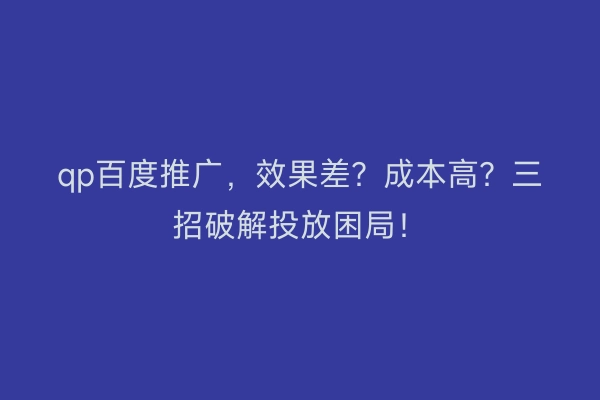 qp百度推广，效果差？成本高？三招破解投放困局！