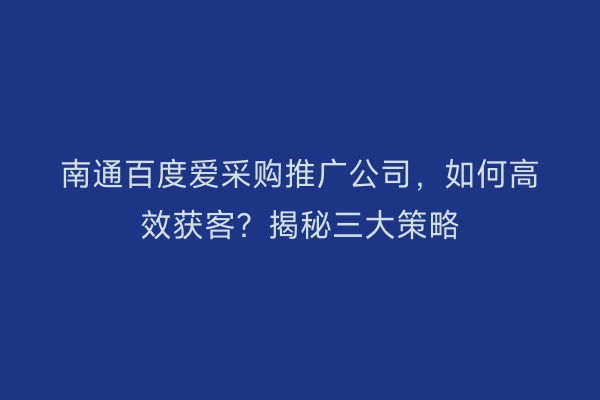 南通百度爱采购推广公司，如何高效获客？揭秘三大策略