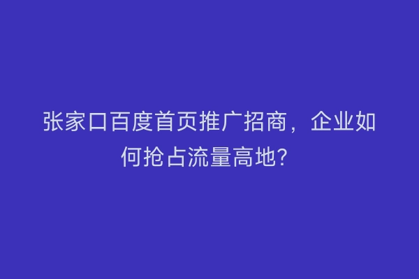 张家口百度首页推广招商，企业如何抢占流量高地？