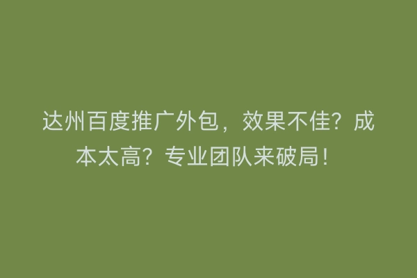 达州百度推广外包，效果不佳？成本太高？专业团队来破局！