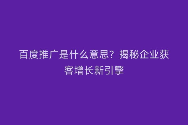 百度推广是什么意思？揭秘企业获客增长新引擎