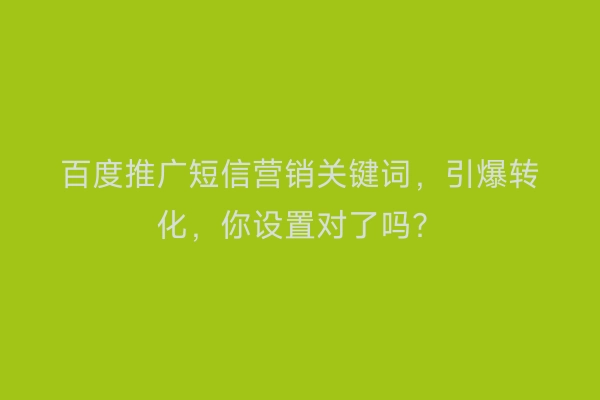 百度推广短信营销关键词，引爆转化，你设置对了吗？