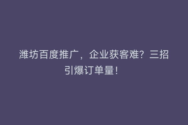 潍坊百度推广，企业获客难？三招引爆订单量！