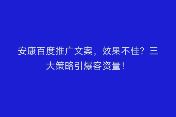 安康百度推广文案，效果不佳？三大策略引爆客资量！