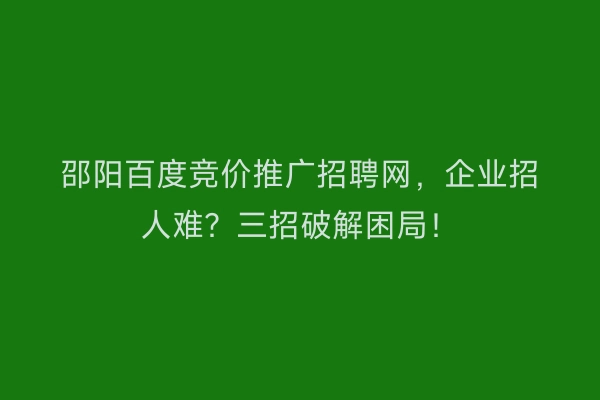 邵阳百度竞价推广招聘网，企业招人难？三招破解困局！