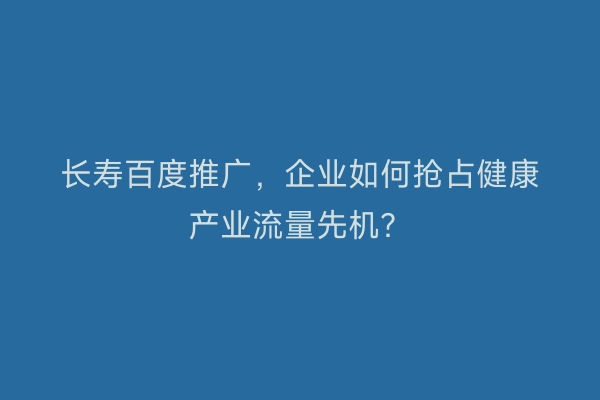 长寿百度推广，企业如何抢占健康产业流量先机？