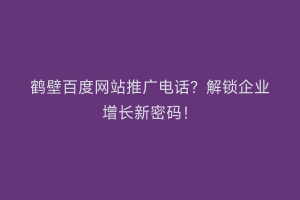 鹤壁百度网站推广电话？解锁企业增长新密码！
