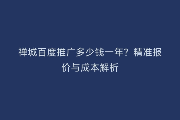 禅城百度推广多少钱一年？精准报价与成本解析