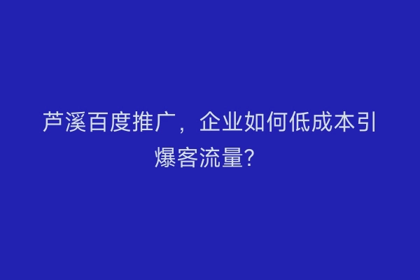 芦溪百度推广，企业如何低成本引爆客流量？