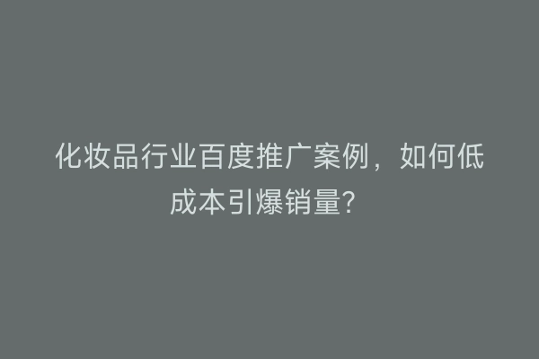 化妆品行业百度推广案例，如何低成本引爆销量？