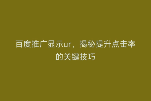 百度推广显示ur，揭秘提升点击率的关键技巧