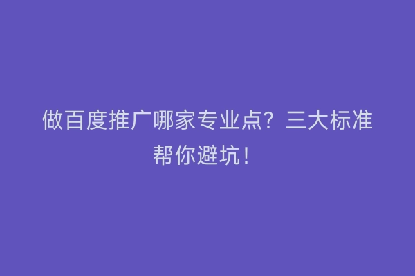 做百度推广哪家专业点？三大标准帮你避坑！